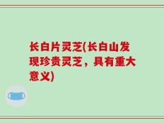 长白片灵芝(长白山发现珍贵灵芝，具有重大意义)