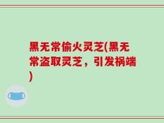 黑无常偷火灵芝(黑无常盗取灵芝，引发祸端)