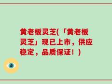 黄老板灵芝(「黄老板灵芝」现已上市，供应稳定，品质保证！)