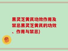 黑灵芝黄芪功效作用及禁忌黑灵芝黄芪的功效、作用与禁忌)