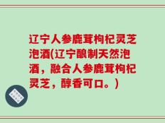 辽宁人参鹿茸枸杞灵芝泡酒(辽宁酿制天然泡酒，融合人参鹿茸枸杞灵芝，醇香可口。)