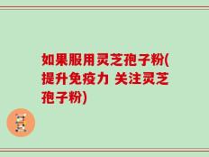 如果服用灵芝孢子粉(提升免疫力 关注灵芝孢子粉)