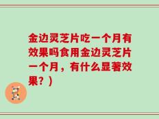 金边灵芝片吃一个月有效果吗食用金边灵芝片一个月，有什么显著效果？)