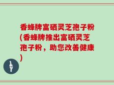 香蜂牌富硒灵芝孢子粉(香蜂牌推出富硒灵芝孢子粉，助您改善健康)