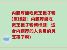 内膜厚能吃灵芝孢子粉(原标题：内膜厚能吃灵芝孢子粉新标题：适合内膜厚的人食用的灵芝孢子粉)