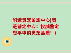 附近灵芝鉴定中心(灵芝鉴定中心：权威鉴定您手中的灵芝品质！)