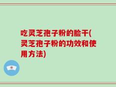 吃灵芝孢子粉的脸干(灵芝孢子粉的功效和使用方法)
