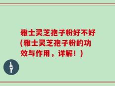 雅士灵芝孢子粉好不好(雅士灵芝孢子粉的功效与作用，详解！)