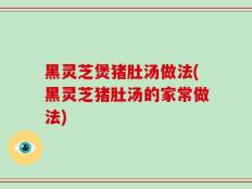 黑灵芝煲猪肚汤做法(黑灵芝猪肚汤的家常做法)