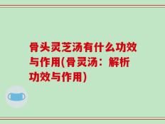 骨头灵芝汤有什么功效与作用(骨灵汤：解析功效与作用)