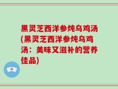 黑灵芝西洋参炖乌鸡汤(黑灵芝西洋参炖乌鸡汤：美味又滋补的营养佳品)