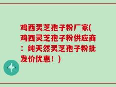 鸡西灵芝孢子粉厂家(鸡西灵芝孢子粉供应商：纯天然灵芝孢子粉批发价优惠！)