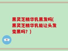 黑灵芝精华乳黑发吗(黑灵芝精华乳能让头发变黑吗？)