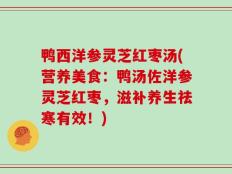 鸭西洋参灵芝红枣汤(营养美食：鸭汤佐洋参灵芝红枣，滋补养生祛寒有效！)