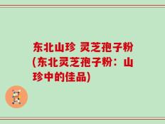 东北山珍 灵芝孢子粉(东北灵芝孢子粉：山珍中的佳品)