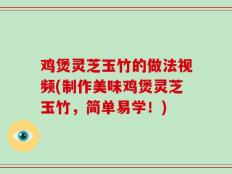 鸡煲灵芝玉竹的做法视频(制作美味鸡煲灵芝玉竹，简单易学！)