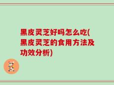 黑皮灵芝好吗怎么吃(黑皮灵芝的食用方法及功效分析)