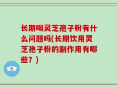 长期喝灵芝孢子粉有什么问题吗(长期饮用灵芝孢子粉的副作用有哪些？)