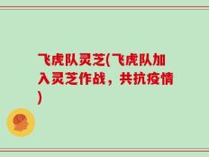 飞虎队灵芝(飞虎队加入灵芝作战，共抗疫情)