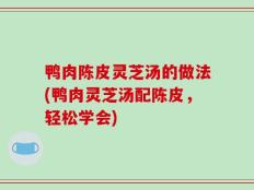 鸭肉陈皮灵芝汤的做法(鸭肉灵芝汤配陈皮，轻松学会)