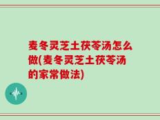 麦冬灵芝土茯苓汤怎么做(麦冬灵芝土茯苓汤的家常做法)