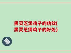 黑灵芝煲鸡子的功效(黑灵芝煲鸡子的好处)