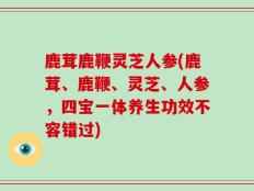 鹿茸鹿鞭灵芝人参(鹿茸、鹿鞭、灵芝、人参，四宝一体养生功效不容错过)