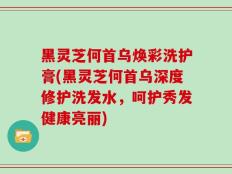 黑灵芝何首乌焕彩洗护膏(黑灵芝何首乌深度修护洗发水，呵护秀发健康亮丽)