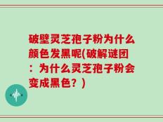 破壁灵芝孢子粉为什么颜色发黑呢(破解谜团：为什么灵芝孢子粉会变成黑色？)