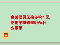高破壁灵芝孢子粉？灵芝孢子粉破壁99%什么意思
