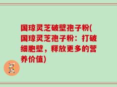 国琼灵芝破壁孢子粉(国琼灵芝孢子粉：打破细胞壁，释放更多的营养价值)