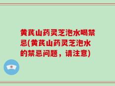 黄芪山药灵芝泡水喝禁忌(黄芪山药灵芝泡水的禁忌问题，请注意)