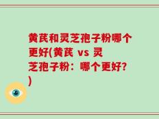 黄芪和灵芝孢子粉哪个更好(黄芪 vs 灵芝孢子粉：哪个更好？)
