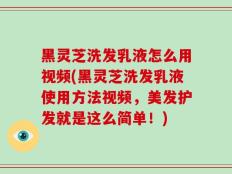 黑灵芝洗发乳液怎么用视频(黑灵芝洗发乳液使用方法视频，美发护发就是这么简单！)
