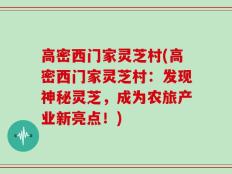 高密西门家灵芝村(高密西门家灵芝村：发现神秘灵芝，成为农旅产业新亮点！)
