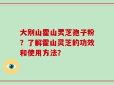 大别山霍山灵芝孢子粉？了解霍山灵芝的功效和使用方法？