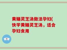 黄鳝灵芝汤做法孕妇(快学黄鳝灵芝汤，适合孕妇食用