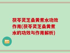 茯苓灵芝桑黄煮水功效作用(茯苓灵芝桑黄煮水的功效与作用解析)