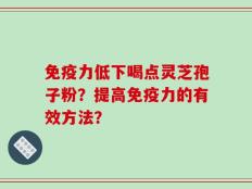 免疫力低下喝点灵芝孢子粉？提高免疫力的有效方法？