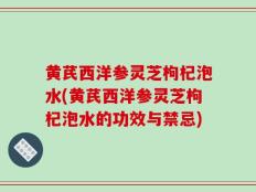 黄芪西洋参灵芝枸杞泡水(黄芪西洋参灵芝枸杞泡水的功效与禁忌)