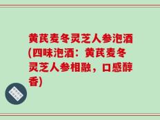 黄芪麦冬灵芝人参泡酒(四味泡酒：黄芪麦冬灵芝人参相融，口感醇香)