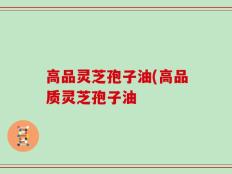 高品灵芝孢子油(高品质灵芝孢子油