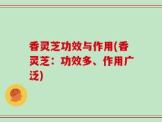 香灵芝功效与作用(香灵芝：功效多、作用广泛)