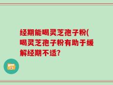 经期能喝灵芝孢子粉(喝灵芝孢子粉有助于缓解经期不适？