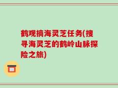 鹤观摘海灵芝任务(搜寻海灵芝的鹤岭山脉探险之旅)