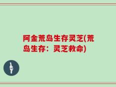 阿金荒岛生存灵芝(荒岛生存：灵芝救命)