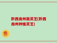 黔西南州栽灵芝(黔西南州种植灵芝)