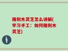 雕刻木灵芝怎么讲解(学习手工：如何雕刻木灵芝)