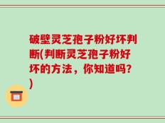 破壁灵芝孢子粉好坏判断(判断灵芝孢子粉好坏的方法，你知道吗？)