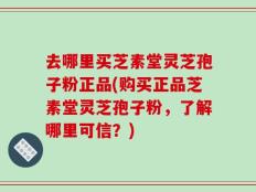 去哪里买芝素堂灵芝孢子粉正品(购买正品芝素堂灵芝孢子粉，了解哪里可信？)